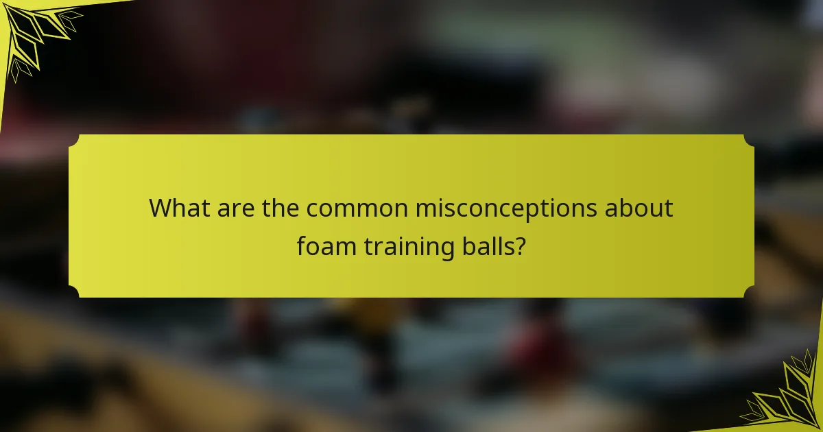 What are the common misconceptions about foam training balls?